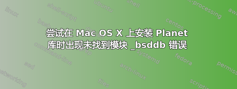 尝试在 Mac OS X 上安装 Planet 库时出现未找到模块 _bsddb 错误