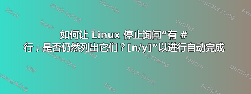 如何让 Linux 停止询问“有 # 行，是否仍然列出它们？[n/y]”以进行自动完成