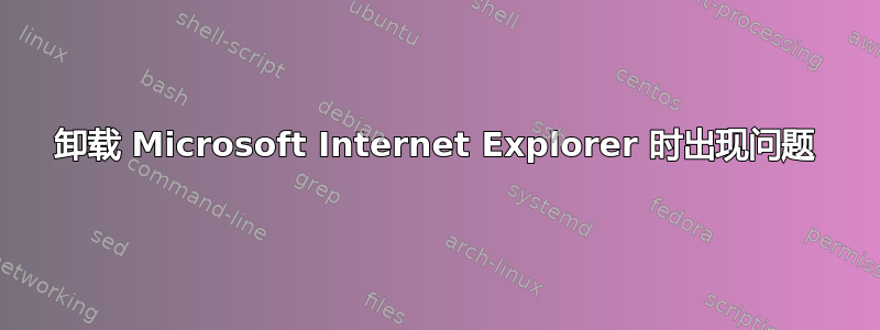 卸载 Microsoft Internet Explorer 时出现问题