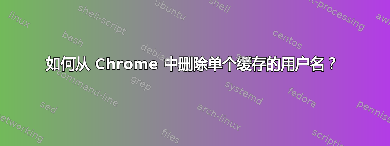 如何从 Chrome 中删除单个缓存的用户名？