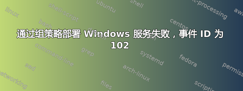 通过组策略部署 Windows 服务失败，事件 ID 为 102