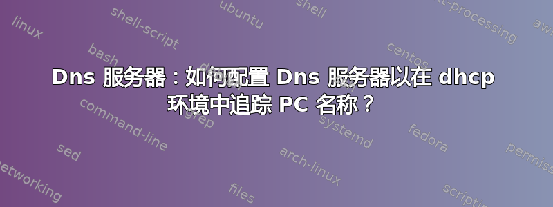 Dns 服务器：如何配置 Dns 服务器以在 dhcp 环境中追踪 PC 名称？