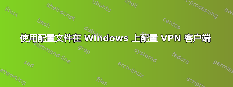 使用配置文件在 Windows 上配置 VPN 客户端