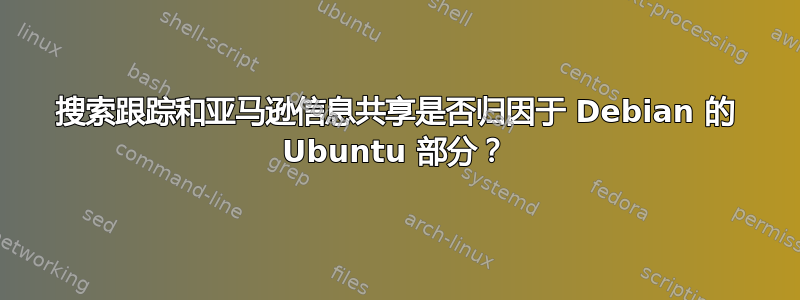 搜索跟踪和亚马逊信息共享是否归因于 Debian 的 Ubuntu 部分？