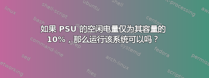 如果 PSU 的空闲电量仅为其容量的 10%，那么运行该系统可以吗？