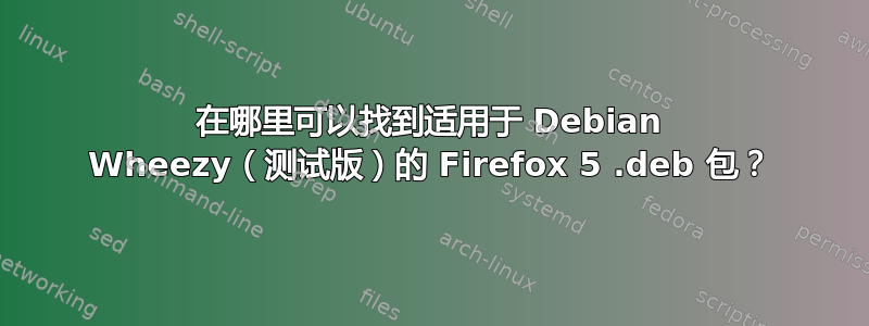 在哪里可以找到适用于 Debian Wheezy（测试版）的 Firefox 5 .deb 包？