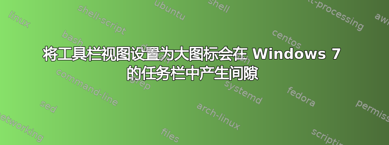 将工具栏视图设置为大图标会在 Windows 7 的任务栏中产生间隙