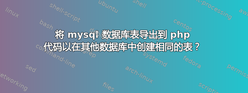 将 mysql 数据库表导出到 php 代码以在其他数据库中创建相同的表？