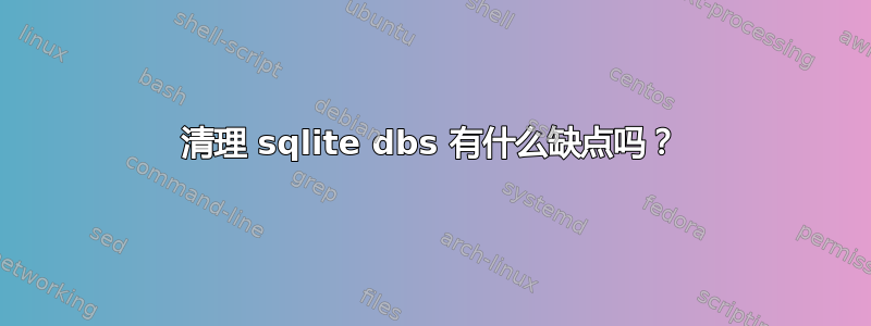 清理 sqlite dbs 有什么缺点吗？