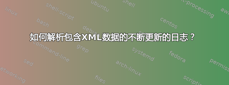 如何解析包含XML数据的不断更新的日志？