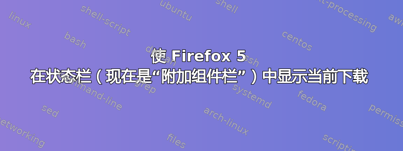 使 Firefox 5 在状态栏（现在是“附加组件栏”）中显示当前下载