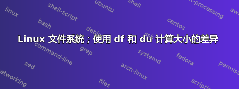 Linux 文件系统；使用 df 和 du 计算大小的差异