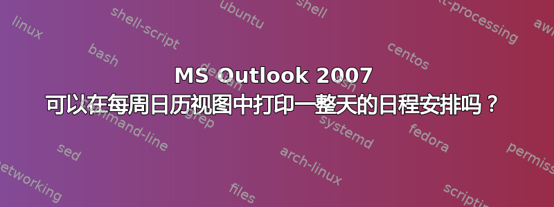 MS Outlook 2007 可以在每周日历视图中打印一整天的日程安排吗？