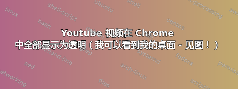 Youtube 视频在 Chrome 中全部显示为透明（我可以看到我的桌面 - 见图！）