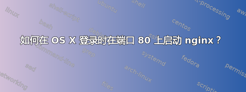 如何在 OS X 登录时在端口 80 上启动 nginx？