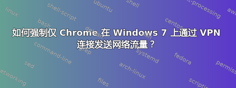 如何强制仅 Chrome 在 Windows 7 上通过 VPN 连接发送网络流量？