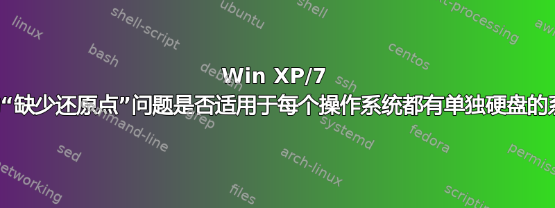 Win XP/7 双启动“缺少还原点”问题是否适用于每个操作系统都有单独硬盘的系统？