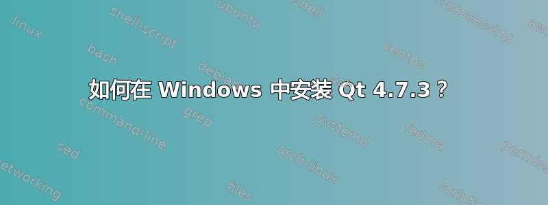 如何在 Windows 中安装 Qt 4.7.3？