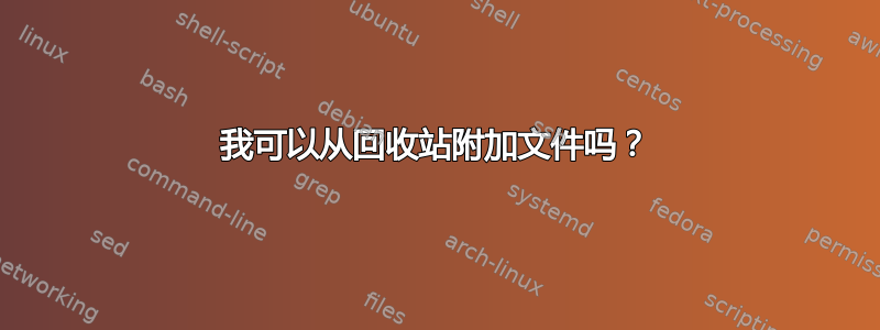 我可以从回收站附加文件吗？