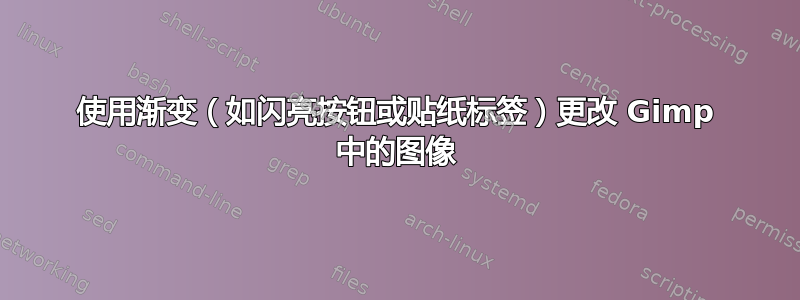 使用渐变（如闪亮按钮或贴纸标签）更改 Gimp 中的图像