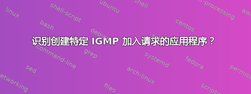 识别创建特定 IGMP 加入请求的应用程序？