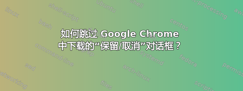 如何跳过 Google Chrome 中下载的“保留/取消”对话框？