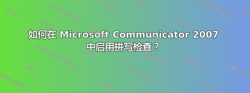 如何在 Microsoft Communicator 2007 中启用拼写检查？