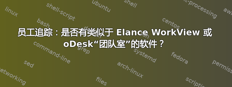 员工追踪：是否有类似于 Elance WorkView 或 oDesk“团队室”的软件？