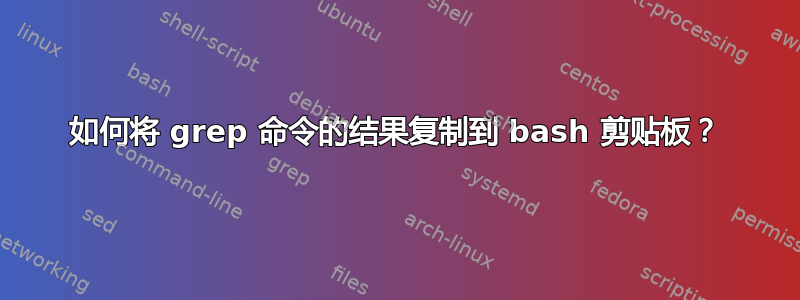 如何将 grep 命令的结果复制到 bash 剪贴板？