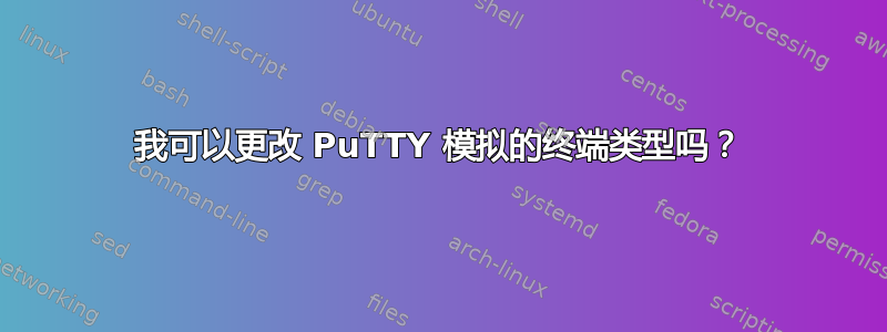 我可以更改 PuTTY 模拟的终端类型吗？