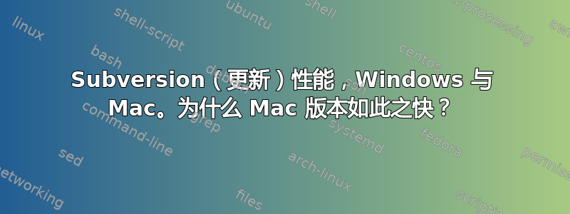 Subversion（更新）性能，Windows 与 Mac。为什么 Mac 版本如此之快？