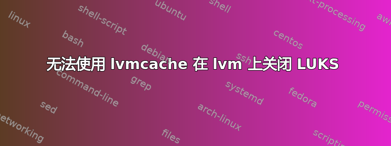 无法使用 lvmcache 在 lvm 上关闭 LUKS