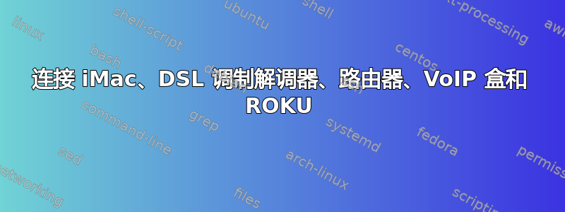 连接 iMac、DSL 调制解调器、路由器、VoIP 盒和 ROKU