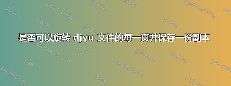 是否可以旋转 djvu 文件的每一页并保存一份副本