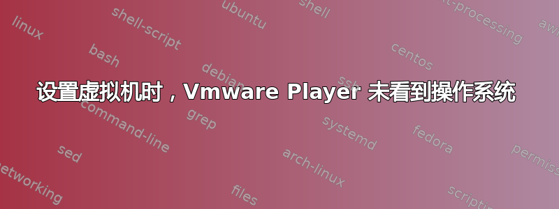 设置虚拟机时，Vmware Player 未看到操作系统