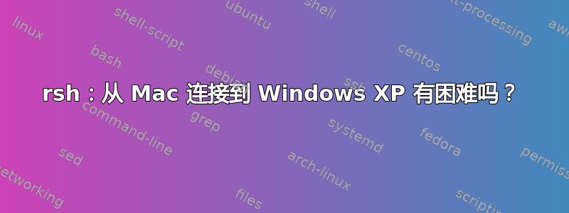 rsh：从 Mac 连接到 Windows XP 有困难吗？