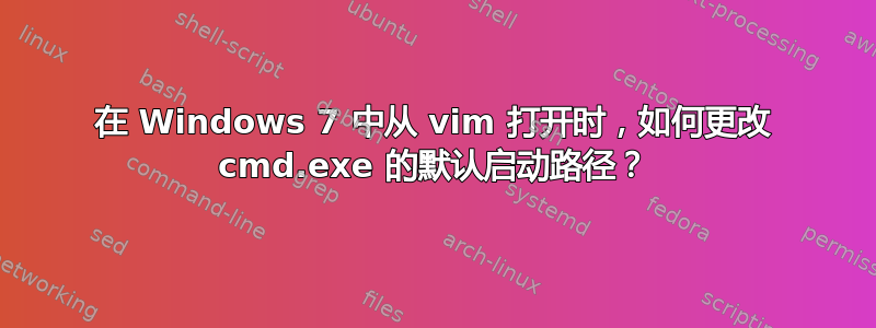 在 Windows 7 中从 vim 打开时，如何更改 cmd.exe 的默认启动路径？