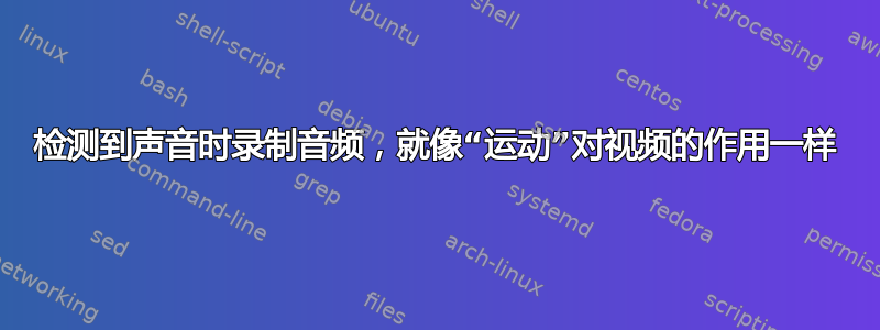 检测到声音时录制音频，就像“运动”对视频的作用一样