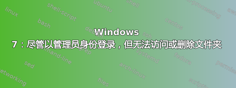 Windows 7：尽管以管理员身份登录，但无法访问或删除文件夹