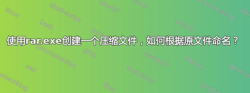 使用rar.exe创建一个压缩文件，如何根据原文件命名？