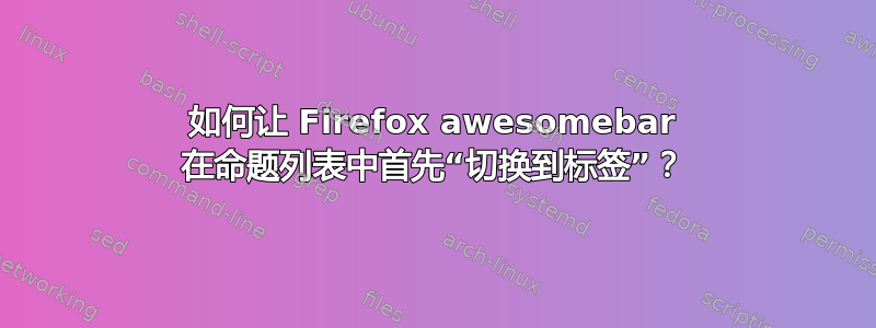 如何让 Firefox awesomebar 在命题列表中首先“切换到标签”？