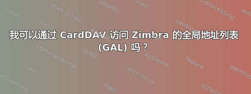 我可以通过 CardDAV 访问 Zimbra 的全局地址列表 (GAL) 吗？