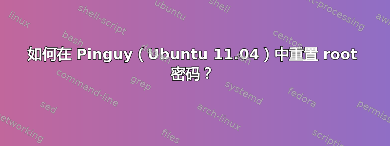 如何在 Pinguy（Ubuntu 11.04）中重置 root 密码？