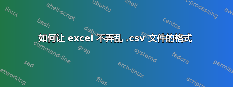 如何让 excel 不弄乱 .csv 文件的格式