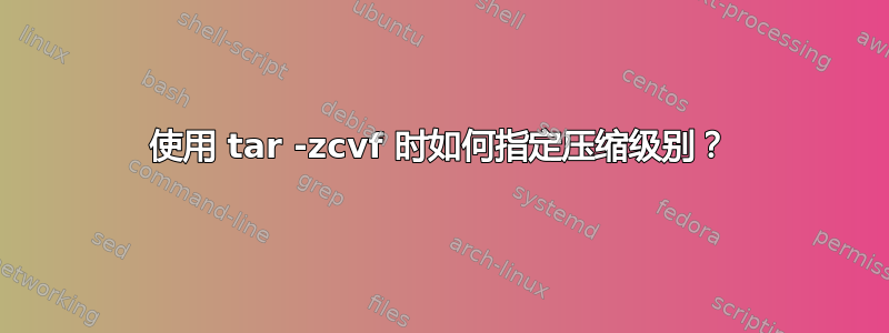 使用 tar -zcvf 时如何指定压缩级别？