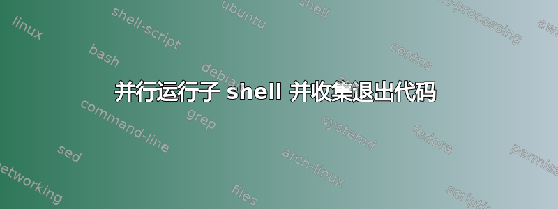 并行运行子 shell 并收集退出代码