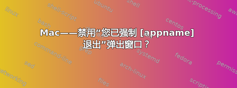 Mac——禁用“您已强制 [appname] 退出”弹出窗口？