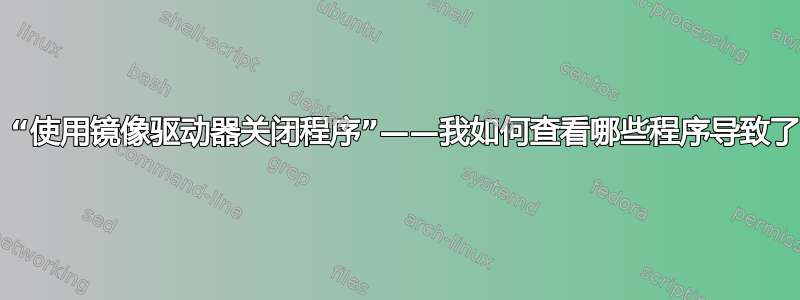 Aero：“使用镜像驱动器关闭程序”——我如何查看哪些程序导致了问题？