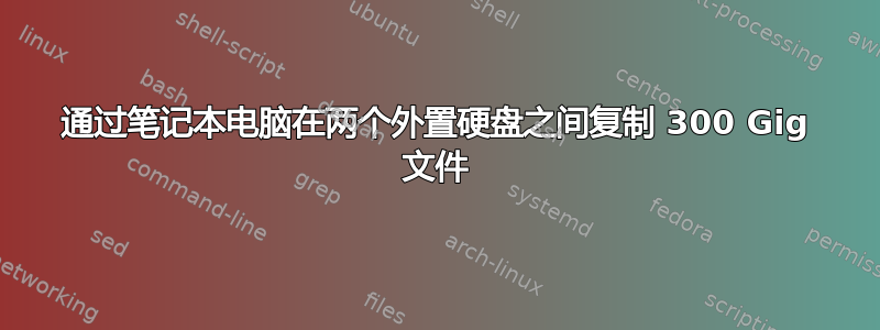 通过笔记本电脑在两个外置硬盘之间复制 300 Gig 文件