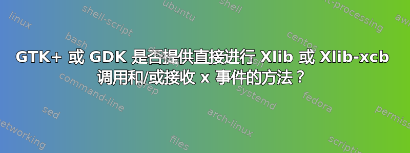 GTK+ 或 GDK 是否提供直接进行 Xlib 或 Xlib-xcb 调用和/或接收 x 事件的方法？